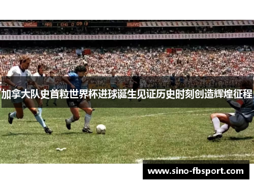 加拿大队史首粒世界杯进球诞生见证历史时刻创造辉煌征程