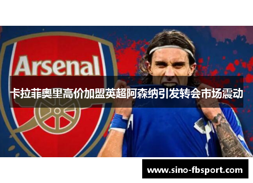 卡拉菲奥里高价加盟英超阿森纳引发转会市场震动