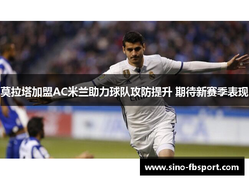 莫拉塔加盟AC米兰助力球队攻防提升 期待新赛季表现