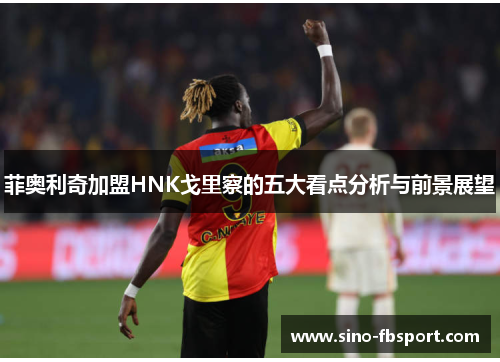 菲奥利奇加盟HNK戈里察的五大看点分析与前景展望