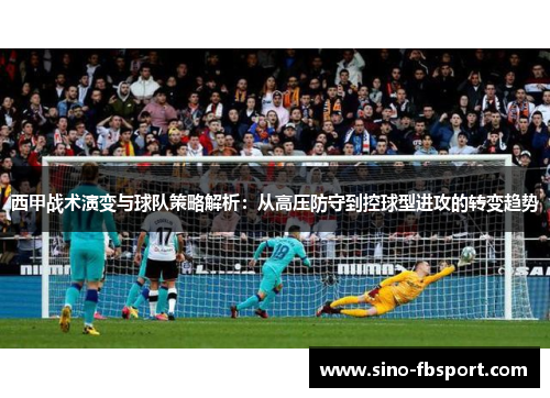 西甲战术演变与球队策略解析：从高压防守到控球型进攻的转变趋势