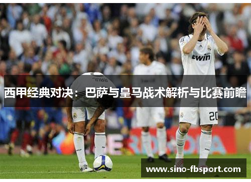 西甲经典对决：巴萨与皇马战术解析与比赛前瞻