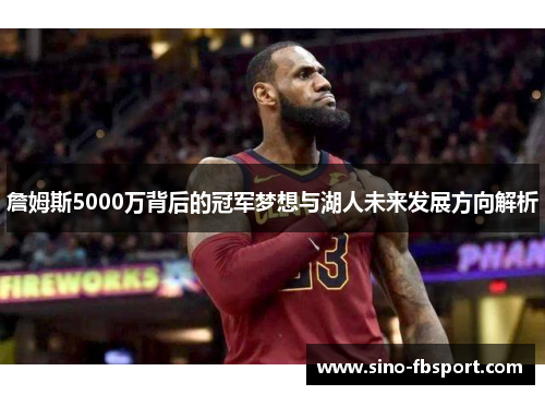 詹姆斯5000万背后的冠军梦想与湖人未来发展方向解析 詹姆斯5000万背后的冠军梦想与湖人未来发展方向解析