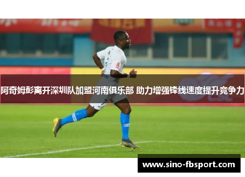 阿奇姆彭离开深圳队加盟河南俱乐部 助力增强锋线速度提升竞争力 阿奇姆彭离开深圳队加盟河南俱乐部 助力增强锋线速度提升竞争力