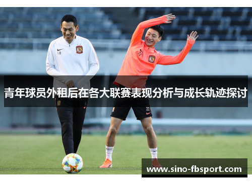 青年球员外租后在各大联赛表现分析与成长轨迹探讨 青年球员外租后在各大联赛表现分析与成长轨迹探讨