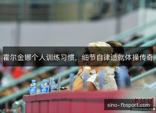 霍尔金娜个人训练习惯，细节自律造就体操传奇